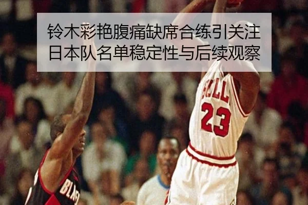 铃木彩艳腹痛缺席合练引关注 日本队名单稳定性与后续观察